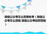 微信公眾號怎么登錄帳號（微信公眾號怎么登陸 微信公眾號如何登陸）