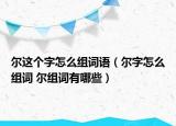 爾這個(gè)字怎么組詞語(yǔ)（爾字怎么組詞 爾組詞有哪些）