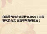 白露節(jié)氣的含義是什么2020（白露節(jié)氣的含義 白露節(jié)氣有何意義）