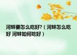 河蚌要怎么吃好?（河蚌怎么吃好 河蚌如何吃好）