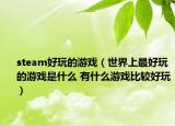 steam好玩的游戲（世界上最好玩的游戲是什么 有什么游戲比較好玩）