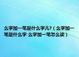 么字加一筆是什么字兒?（么字加一筆是什么字 么字加一筆怎么讀）