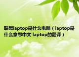 聯(lián)想laptop是什么電腦（laptop是什么意思中文 laptop的翻譯）