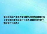 多彩的活動六年級作文600字點面結(jié)合籃球比賽（籃球中的干擾球是什么意思 籃球比賽中的干擾球是什么意思）