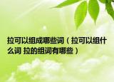 拉可以組成哪些詞（拉可以組什么詞 拉的組詞有哪些）