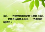 此人一一為具言所聞的為什么意思（此人一一為具言所聞翻譯 此人一一為具言所聞釋義）