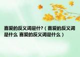 喜愛的反義詞是什?（喜愛的反義詞是什么 喜愛的反義詞是什么）