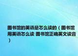 圖書館的英語是怎么讀的（圖書館用英語怎么讀 圖書館正確英文讀音）