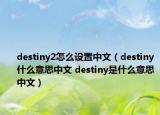 destiny2怎么設(shè)置中文（destiny什么意思中文 destiny是什么意思中文）