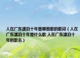 人在廣東漂泊十年是哪首歌的歌詞（人在廣東漂泊十年是什么歌 人在廣東漂泊十年的歌名）