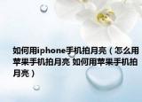 如何用iphone手機拍月亮（怎么用蘋果手機拍月亮 如何用蘋果手機拍月亮）