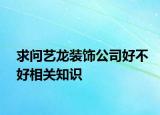 求問藝龍裝飾公司好不好相關(guān)知識