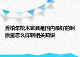 香柏年松木家具是國內(nèi)最好的啊質(zhì)量怎么樣啊相關(guān)知識